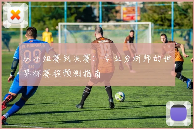 从小组赛到决赛：专业分析师的世界杯赛程预测指南