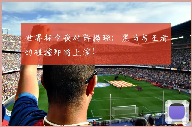 世界杯今夜对阵揭晓：黑马与王者的碰撞即将上演！