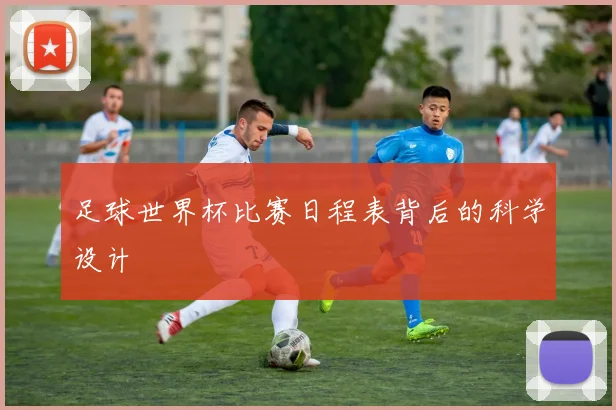足球世界杯比赛日程表背后的科学设计