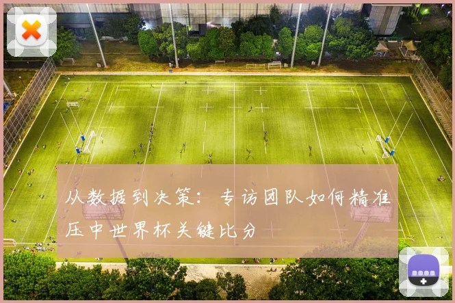 从数据到决策：专访团队如何精准压中世界杯关键比分
