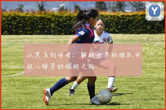 从黑马到传奇：解析世界杯球队中核心球员的崛起之路