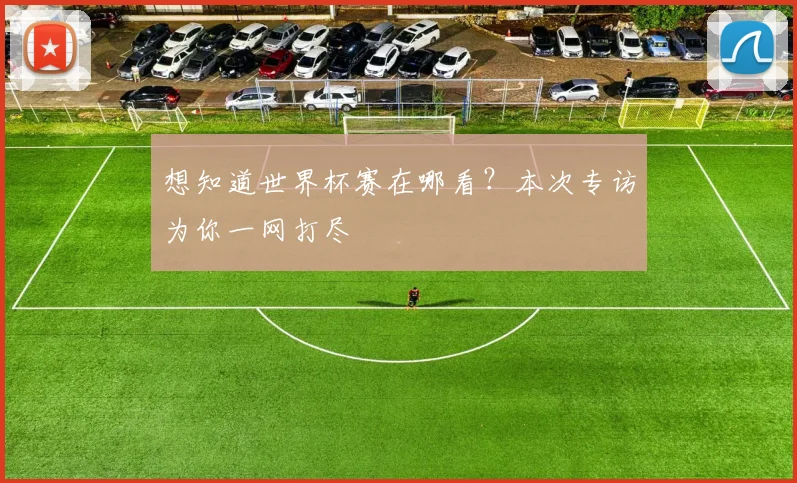 想知道世界杯赛在哪看？本次专访为你一网打尽